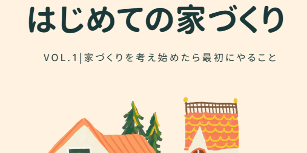 【はじめての家づくり Vol.1】家づくりを考え始めたら最初にやること