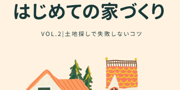 【はじめての家づくり Vol.2】土地探しで失敗しないコツ