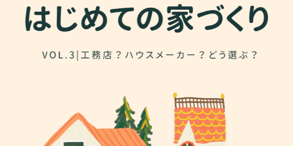 【はじめての家づくり Vol.3】工務店？ハウスメーカー？どう選ぶ？